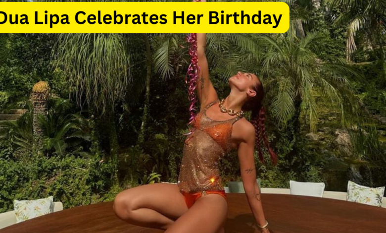 Dua Lipa Celebrates Her Birthday